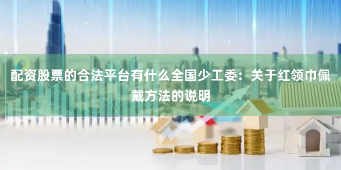 配资股票的合法平台有什么全国少工委：关于红领巾佩戴方法的说明