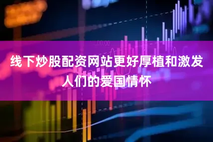 线下炒股配资网站更好厚植和激发人们的爱国情怀