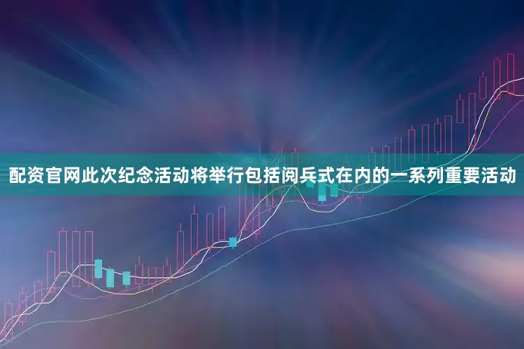 配资官网此次纪念活动将举行包括阅兵式在内的一系列重要活动