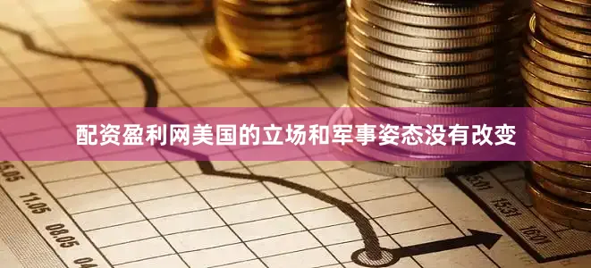 配资盈利网美国的立场和军事姿态没有改变