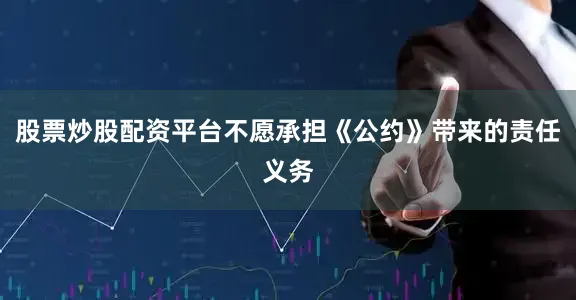 股票炒股配资平台不愿承担《公约》带来的责任义务