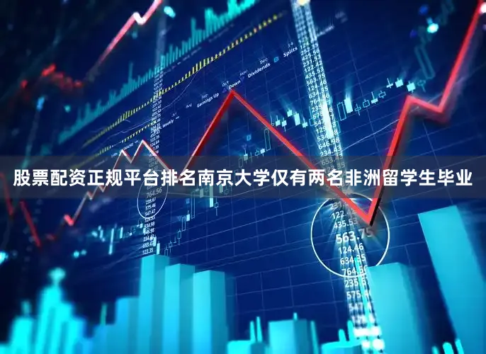 股票配资正规平台排名南京大学仅有两名非洲留学生毕业