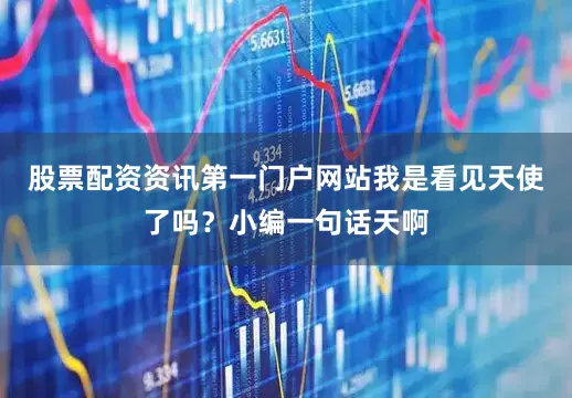 股票配资资讯第一门户网站我是看见天使了吗？小编一句话天啊