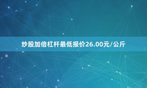 炒股加倍杠杆最低报价26.00元/公斤