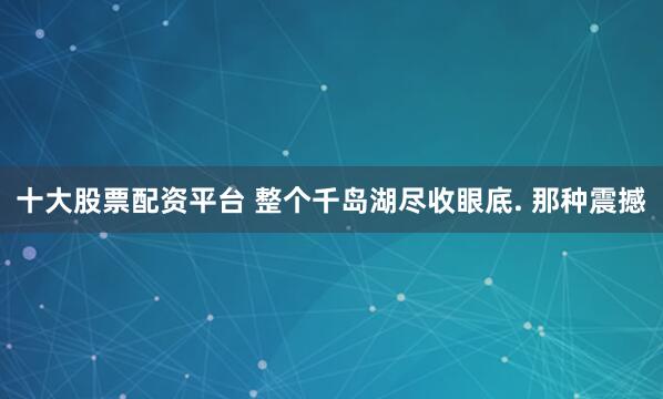 十大股票配资平台 整个千岛湖尽收眼底. 那种震撼