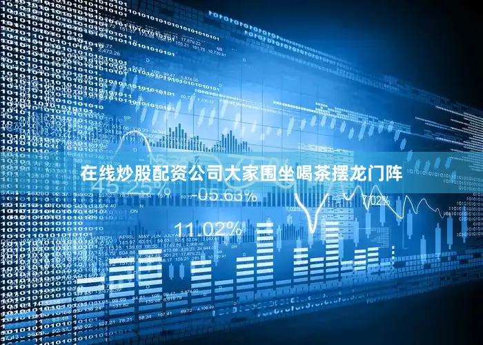 在线炒股配资公司大家围坐喝茶摆龙门阵