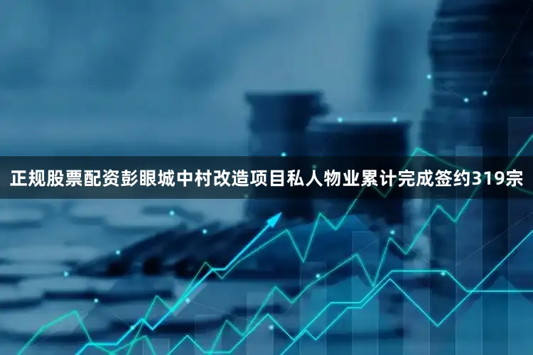 正规股票配资彭眼城中村改造项目私人物业累计完成签约319宗