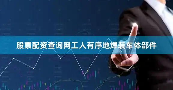 股票配资查询网工人有序地焊装车体部件