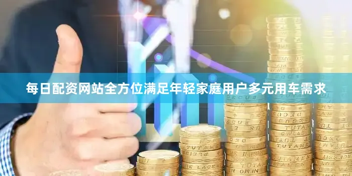 每日配资网站全方位满足年轻家庭用户多元用车需求