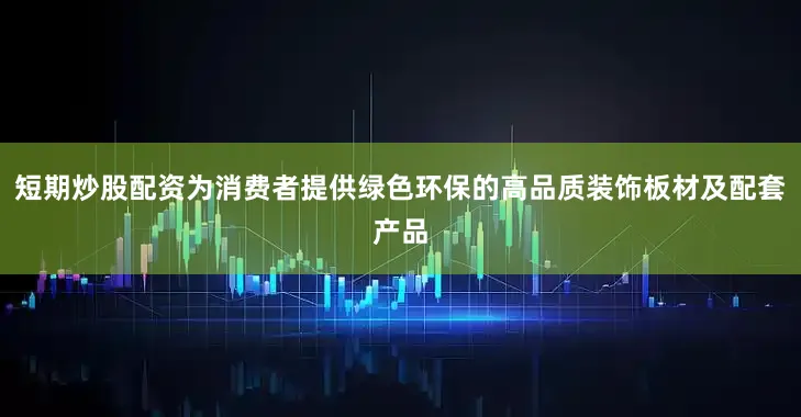 短期炒股配资为消费者提供绿色环保的高品质装饰板材及配套产品