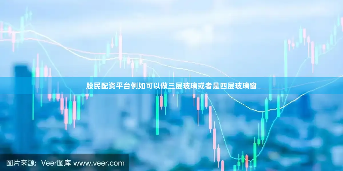 股民配资平台例如可以做三层玻璃或者是四层玻璃窗