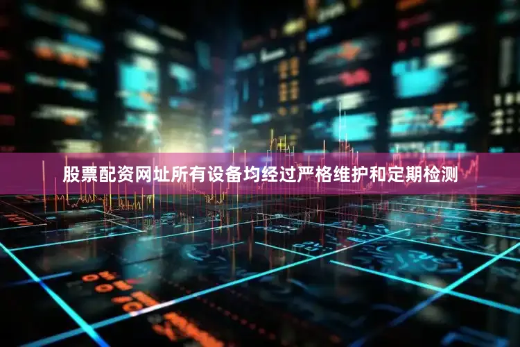 股票配资网址所有设备均经过严格维护和定期检测