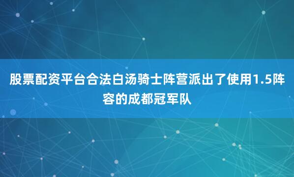 股票配资平台合法白汤骑士阵营派出了使用1.5阵容的成都冠军队