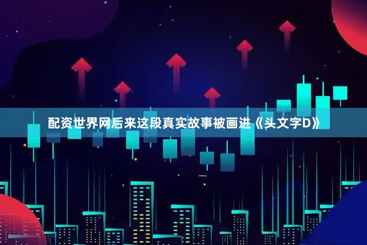 配资世界网后来这段真实故事被画进《头文字D》