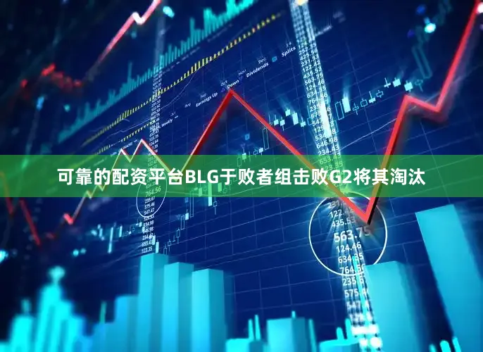 可靠的配资平台BLG于败者组击败G2将其淘汰