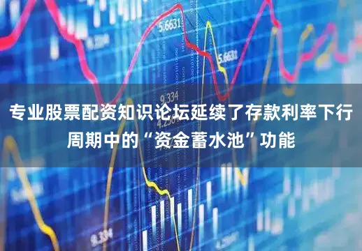 专业股票配资知识论坛延续了存款利率下行周期中的“资金蓄水池”功能