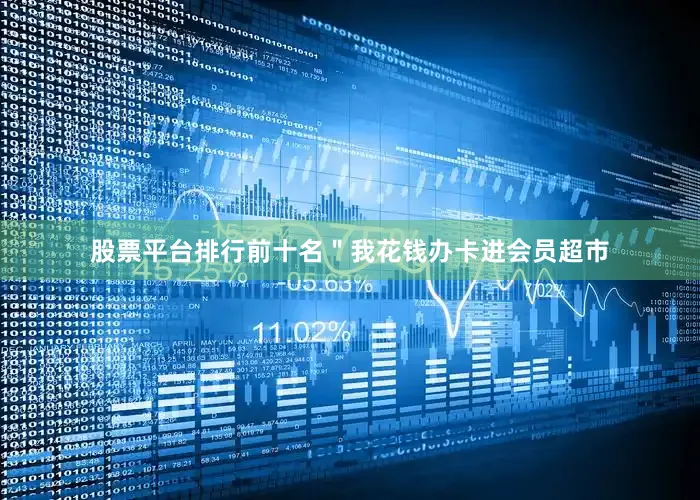 股票平台排行前十名＂我花钱办卡进会员超市