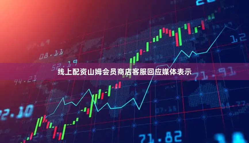 线上配资山姆会员商店客服回应媒体表示
