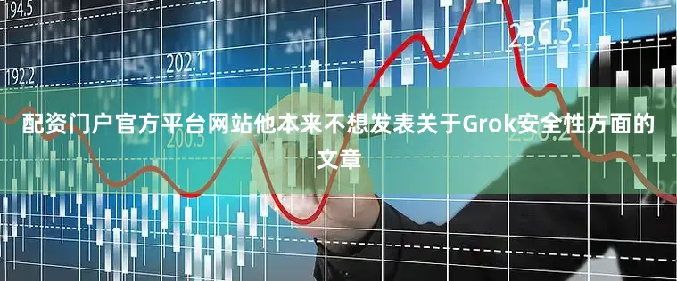 配资门户官方平台网站他本来不想发表关于Grok安全性方面的文章