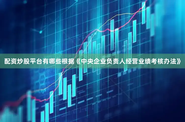 配资炒股平台有哪些根据《中央企业负责人经营业绩考核办法》