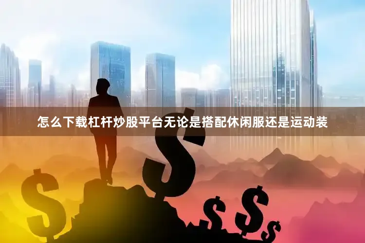 怎么下载杠杆炒股平台无论是搭配休闲服还是运动装
