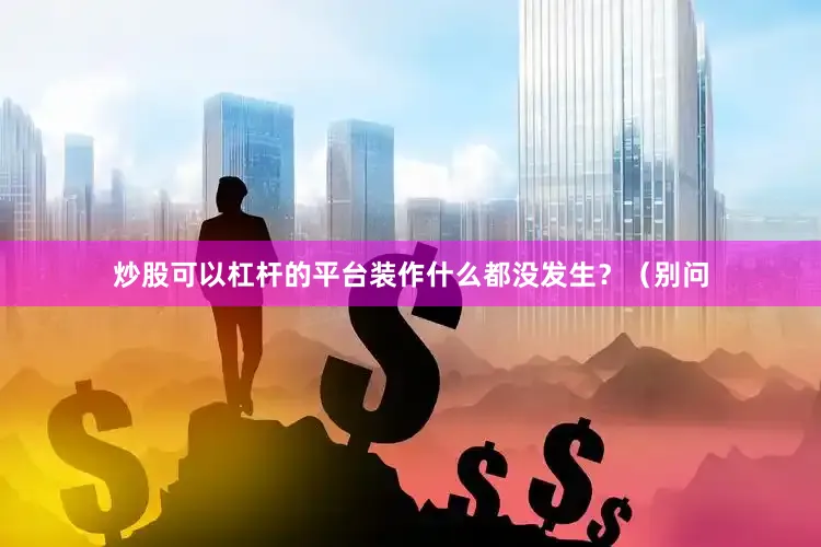 炒股可以杠杆的平台装作什么都没发生？（别问