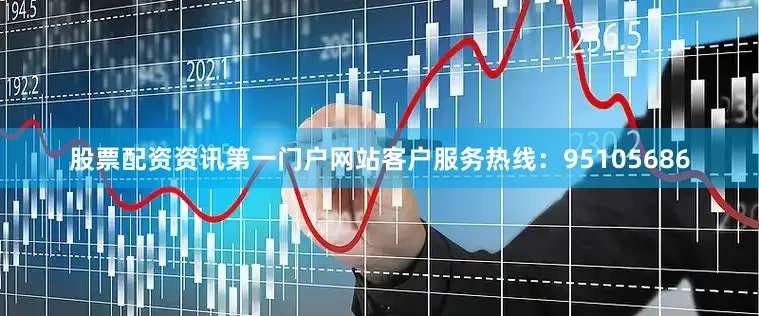 股票配资资讯第一门户网站客户服务热线:95105686