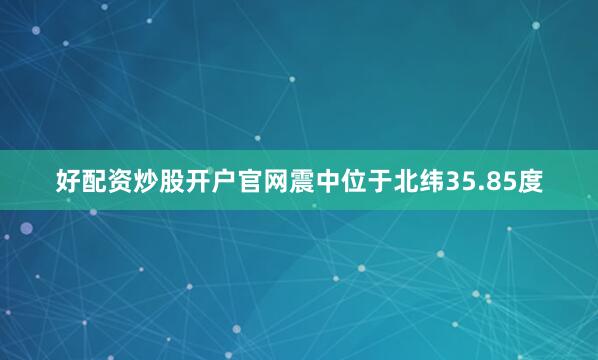 好配资炒股开户官网震中位于北纬35.85度
