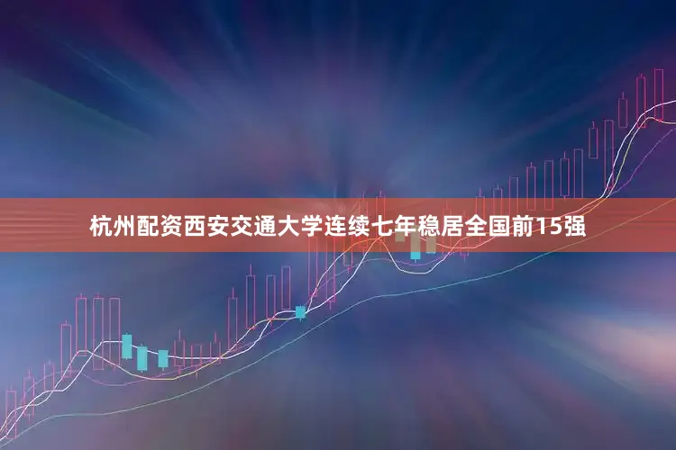 杭州配资西安交通大学连续七年稳居全国前15强