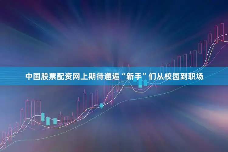 中国股票配资网上期待邂逅“新手”们从校园到职场
