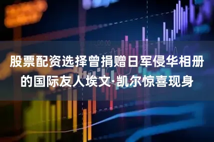 股票配资选择曾捐赠日军侵华相册的国际友人埃文·凯尔惊喜现身