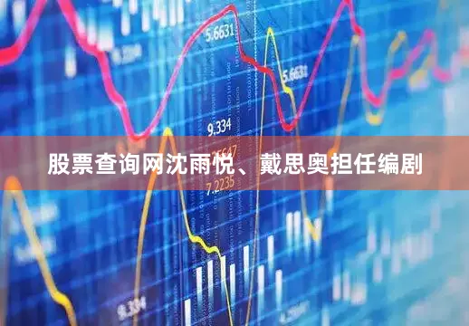 股票查询网沈雨悦、戴思奥担任编剧
