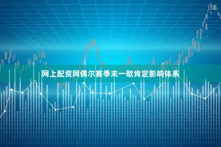 网上配资网偶尔赛季末一歇肯定影响体系