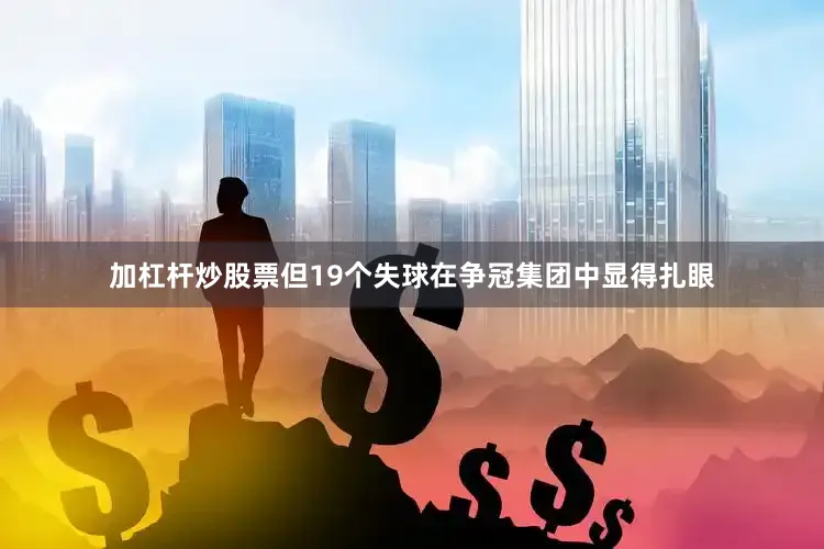 加杠杆炒股票但19个失球在争冠集团中显得扎眼