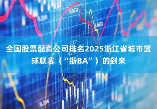 全国股票配资公司排名2025浙江省城市篮球联赛(“浙BA”)的到来