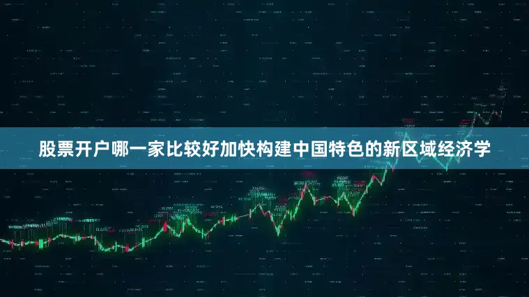 股票开户哪一家比较好加快构建中国特色的新区域经济学