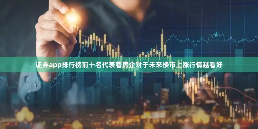 证券app排行榜前十名代表着房企对于未来楼市上涨行情越看好