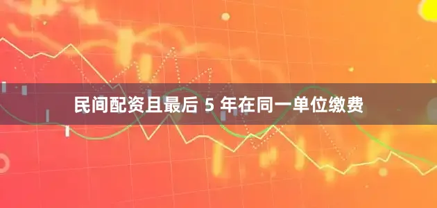 民间配资且最后 5 年在同一单位缴费