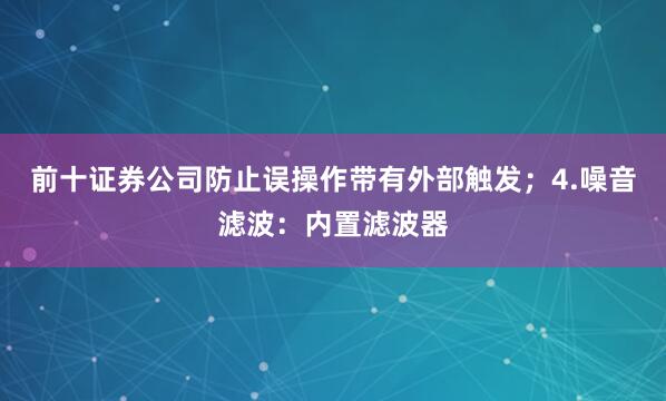 前十证券公司防止误操作带有外部触发；4.噪音滤波：内置滤波器