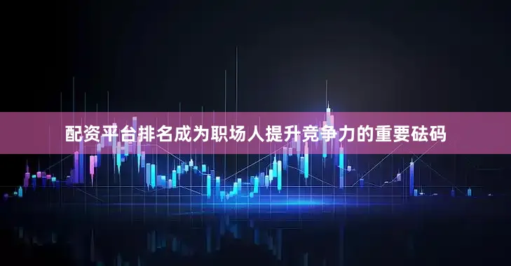 配资平台排名成为职场人提升竞争力的重要砝码