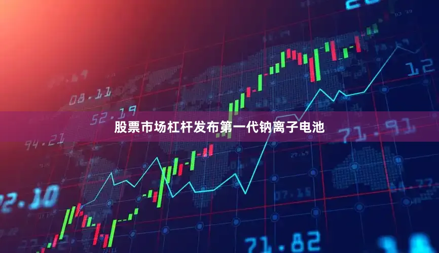 股票市场杠杆发布第一代钠离子电池