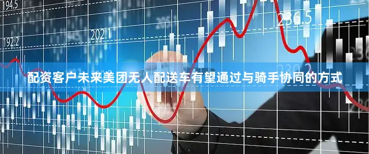 配资客户未来美团无人配送车有望通过与骑手协同的方式