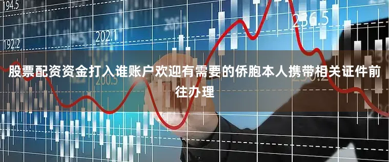 股票配资资金打入谁账户欢迎有需要的侨胞本人携带相关证件前往办理
