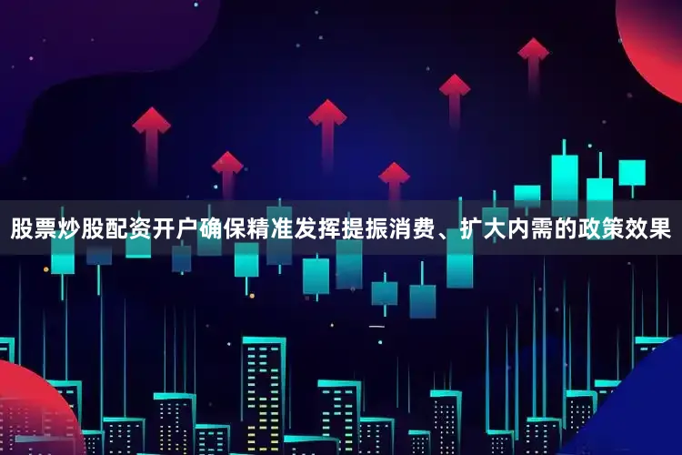 股票炒股配资开户确保精准发挥提振消费、扩大内需的政策效果