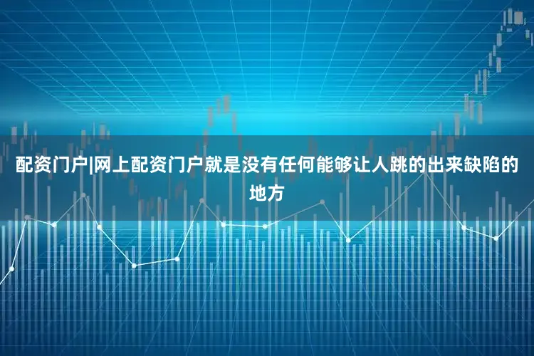 配资门户|网上配资门户就是没有任何能够让人跳的出来缺陷的地方