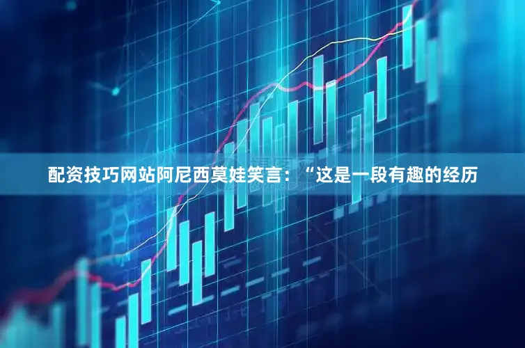 配资技巧网站阿尼西莫娃笑言：“这是一段有趣的经历