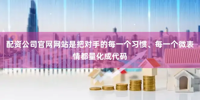 配资公司官网网站是把对手的每一个习惯、每一个微表情都量化成代码