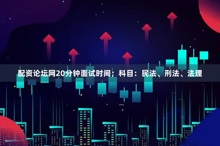 配资论坛网20分钟面试时间；科目：民法、刑法、法理