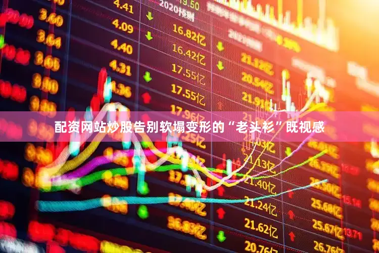 配资网站炒股告别软塌变形的“老头衫”既视感