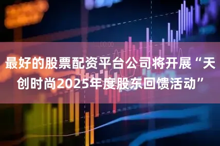最好的股票配资平台公司将开展“天创时尚2025年度股东回馈活动”